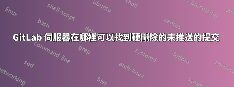 GitLab 伺服器在哪裡可以找到硬刪除的未推送的提交