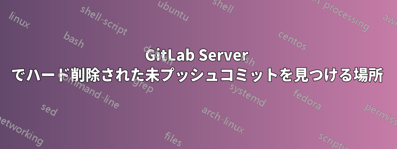 GitLab Server でハード削除された未プッシュコミットを見つける場所