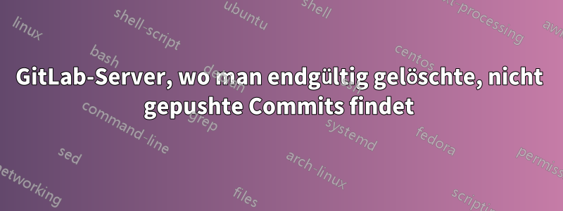 GitLab-Server, wo man endgültig gelöschte, nicht gepushte Commits findet