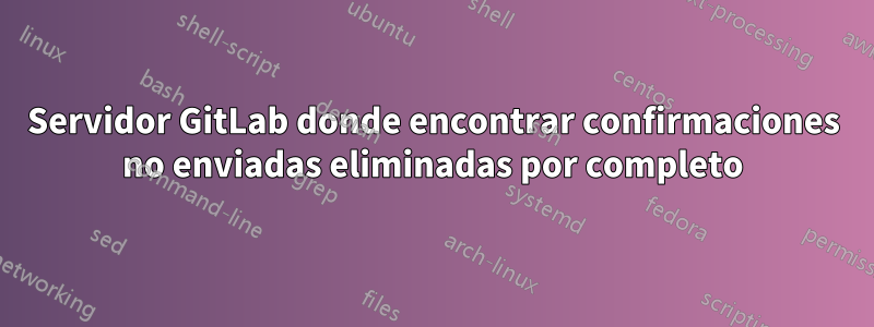 Servidor GitLab donde encontrar confirmaciones no enviadas eliminadas por completo