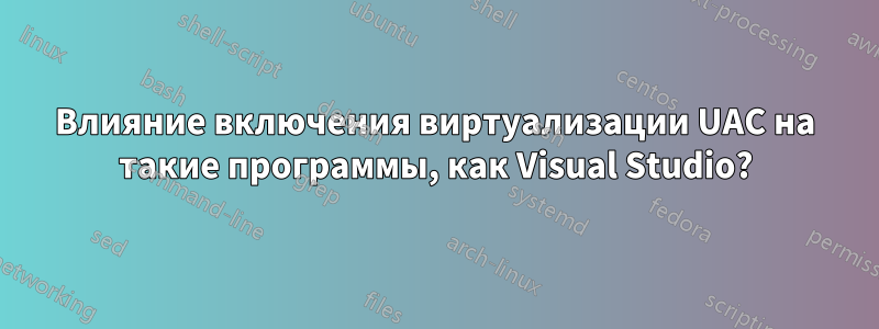 Влияние включения виртуализации UAC на такие программы, как Visual Studio?