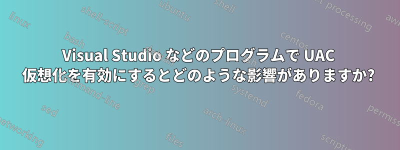 Visual Studio などのプログラムで UAC 仮想化を有効にするとどのような影響がありますか?