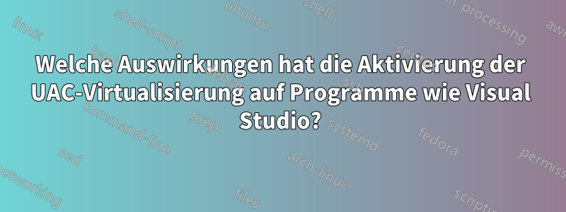 Welche Auswirkungen hat die Aktivierung der UAC-Virtualisierung auf Programme wie Visual Studio?