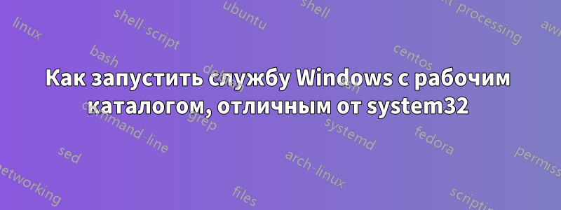 Как запустить службу Windows с рабочим каталогом, отличным от system32