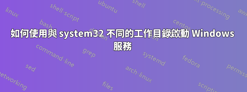 如何使用與 system32 不同的工作目錄啟動 Windows 服務