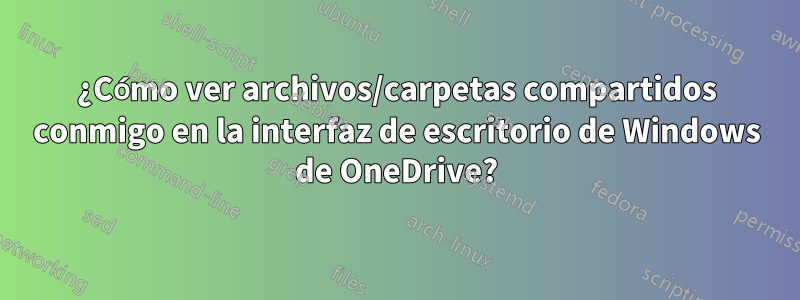 ¿Cómo ver archivos/carpetas compartidos conmigo en la interfaz de escritorio de Windows de OneDrive?