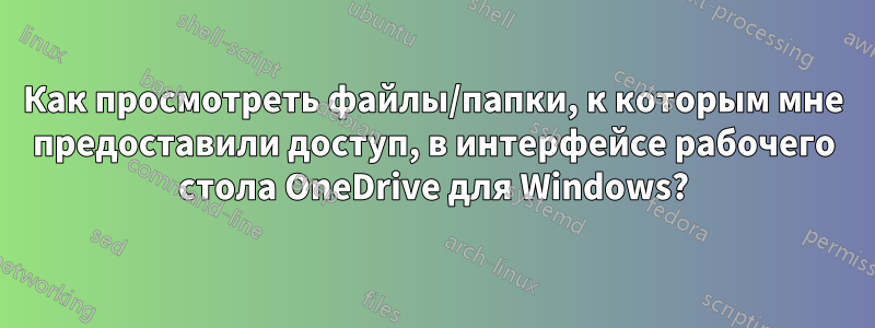 Как просмотреть файлы/папки, к которым мне предоставили доступ, в интерфейсе рабочего стола OneDrive для Windows?