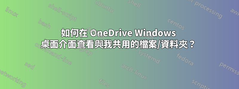 如何在 OneDrive Windows 桌面介面查看與我共用的檔案/資料夾？