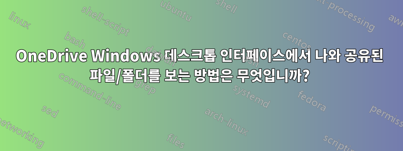 OneDrive Windows 데스크톱 인터페이스에서 나와 공유된 파일/폴더를 보는 방법은 무엇입니까?