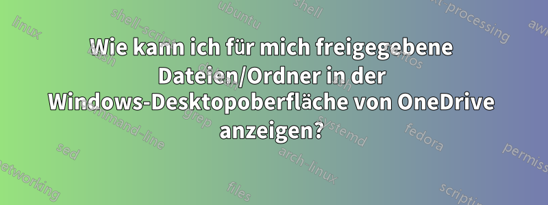 Wie kann ich für mich freigegebene Dateien/Ordner in der Windows-Desktopoberfläche von OneDrive anzeigen?