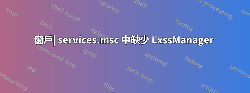 窗戶| services.msc 中缺少 LxssManager