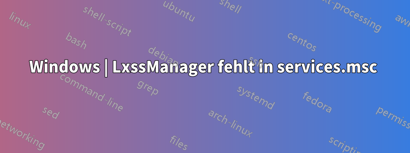 Windows | LxssManager fehlt in services.msc