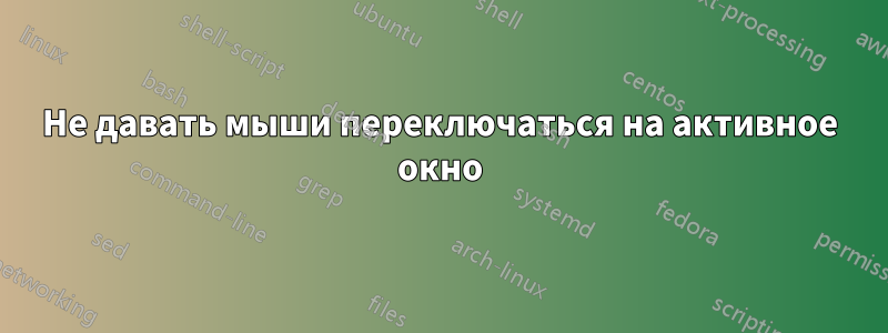 Не давать мыши переключаться на активное окно
