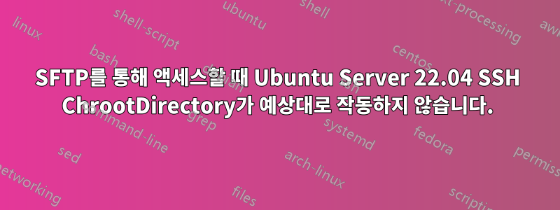SFTP를 통해 액세스할 때 Ubuntu Server 22.04 SSH ChrootDirectory가 예상대로 작동하지 않습니다.