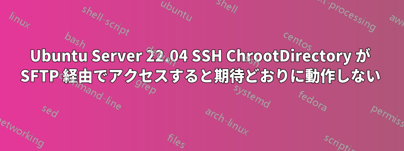 Ubuntu Server 22.04 SSH ChrootDirectory が SFTP 経由でアクセスすると期待どおりに動作しない