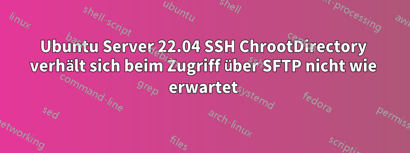 Ubuntu Server 22.04 SSH ChrootDirectory verhält sich beim Zugriff über SFTP nicht wie erwartet