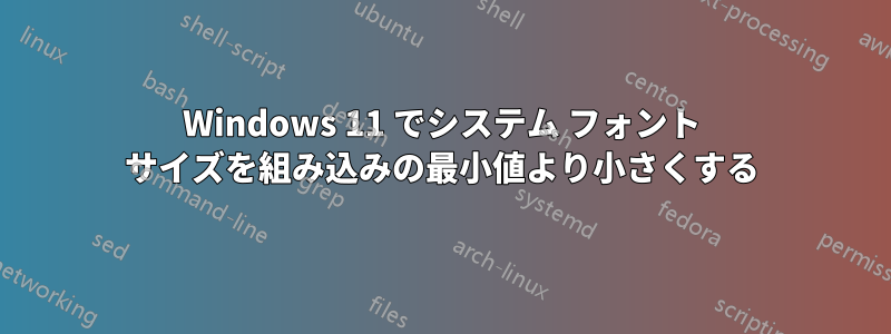 Windows 11 でシステム フォント サイズを組み込みの最小値より小さくする