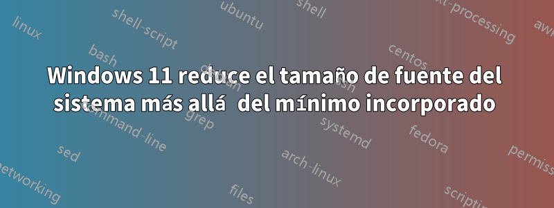 Windows 11 reduce el tamaño de fuente del sistema más allá del mínimo incorporado