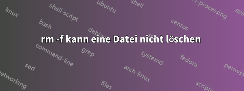 rm -f kann eine Datei nicht löschen