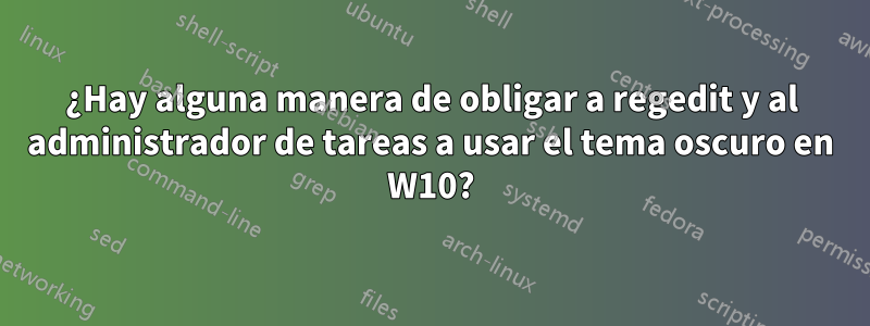 ¿Hay alguna manera de obligar a regedit y al administrador de tareas a usar el tema oscuro en W10?