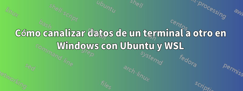 Cómo canalizar datos de un terminal a otro en Windows con Ubuntu y WSL