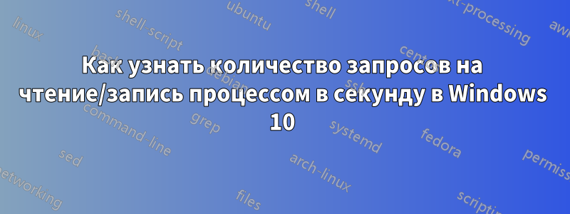Как узнать количество запросов на чтение/запись процессом в секунду в Windows 10