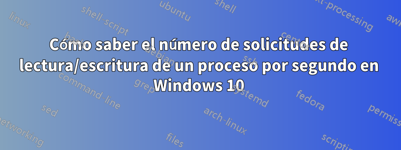 Cómo saber el número de solicitudes de lectura/escritura de un proceso por segundo en Windows 10