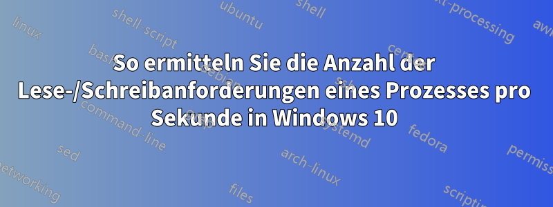 So ermitteln Sie die Anzahl der Lese-/Schreibanforderungen eines Prozesses pro Sekunde in Windows 10