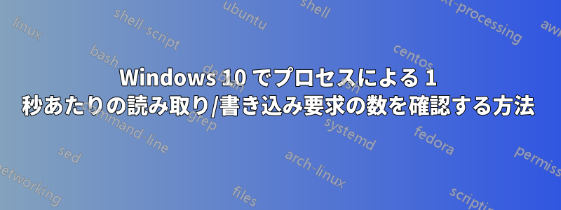 Windows 10 でプロセスによる 1 秒あたりの読み取り/書き込み要求の数を確認する方法