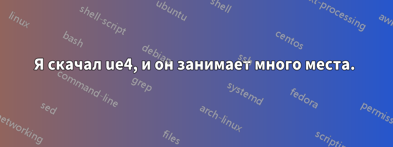 Я скачал ue4, и он занимает много места.