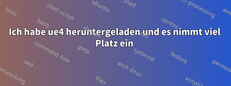 Ich habe ue4 heruntergeladen und es nimmt viel Platz ein