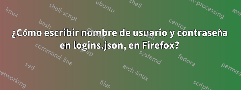 ¿Cómo escribir nombre de usuario y contraseña en logins.json, en Firefox?