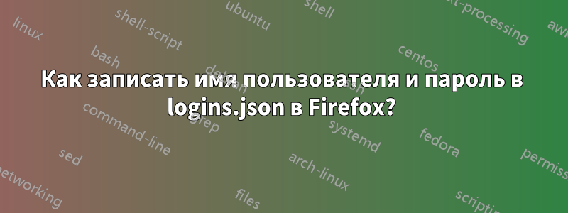 Как записать имя пользователя и пароль в logins.json в Firefox?