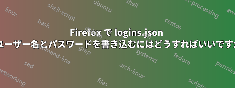 Firefox で logins.json にユーザー名とパスワードを書き込むにはどうすればいいですか?