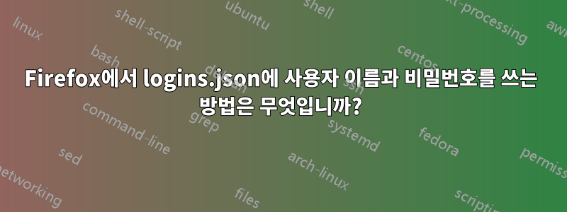 Firefox에서 logins.json에 사용자 이름과 비밀번호를 쓰는 방법은 무엇입니까?