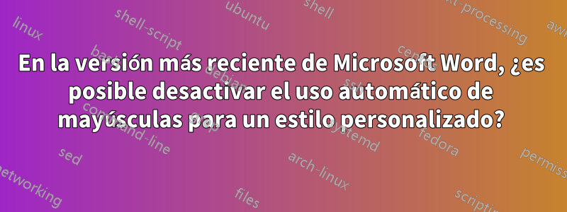 En la versión más reciente de Microsoft Word, ¿es posible desactivar el uso automático de mayúsculas para un estilo personalizado?