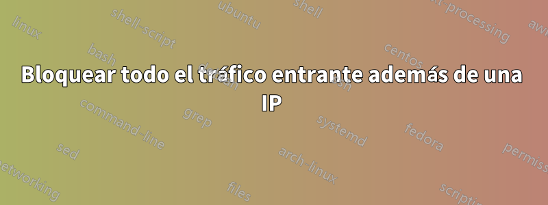 Bloquear todo el tráfico entrante además de una IP