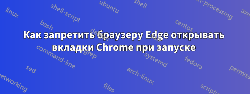 Как запретить браузеру Edge открывать вкладки Chrome при запуске