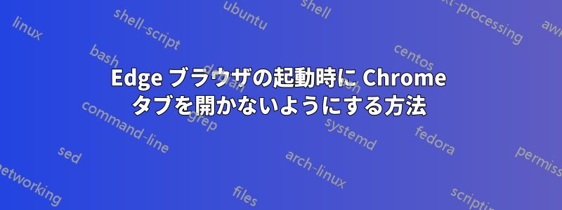 Edge ブラウザの起動時に Chrome タブを開かないようにする方法