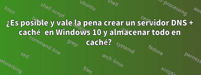 ¿Es posible y vale la pena crear un servidor DNS + caché en Windows 10 y almacenar todo en caché? 