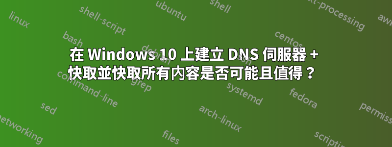 在 Windows 10 上建立 DNS 伺服器 + 快取並快取所有內容是否可能且值得？ 