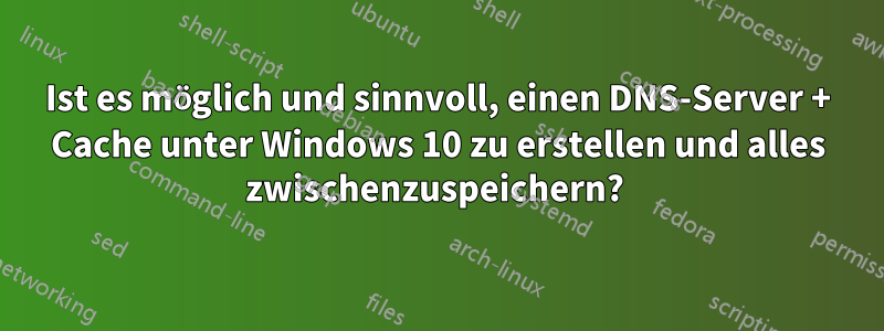 Ist es möglich und sinnvoll, einen DNS-Server + Cache unter Windows 10 zu erstellen und alles zwischenzuspeichern? 