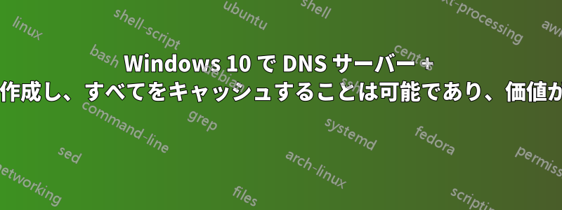 Windows 10 で DNS サーバー + キャッシュを作成し、すべてをキャッシュすることは可能であり、価値がありますか? 