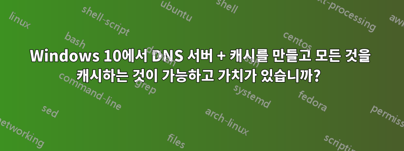 Windows 10에서 DNS 서버 + 캐시를 만들고 모든 것을 캐시하는 것이 가능하고 가치가 있습니까? 