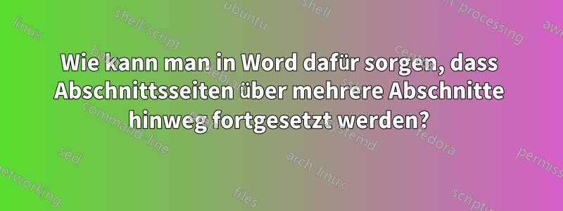 Wie kann man in Word dafür sorgen, dass Abschnittsseiten über mehrere Abschnitte hinweg fortgesetzt werden?