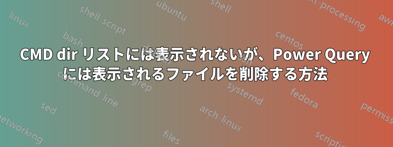 CMD dir リストには表示されないが、Power Query には表示されるファイルを削除する方法