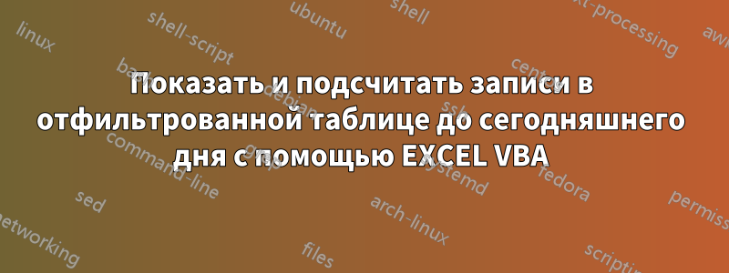 Показать и подсчитать записи в отфильтрованной таблице до сегодняшнего дня с помощью EXCEL VBA