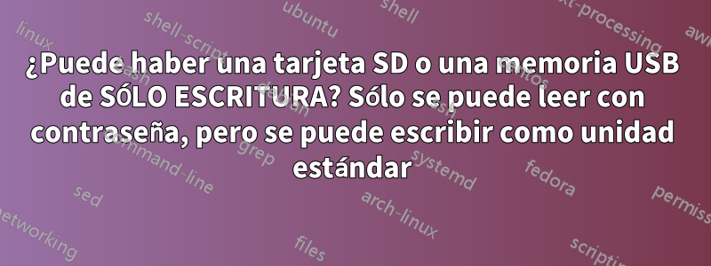 ¿Puede haber una tarjeta SD o una memoria USB de SÓLO ESCRITURA? Sólo se puede leer con contraseña, pero se puede escribir como unidad estándar