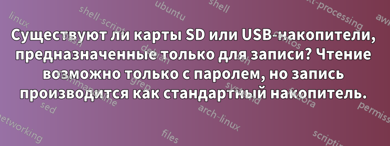 Существуют ли карты SD или USB-накопители, предназначенные только для записи? Чтение возможно только с паролем, но запись производится как стандартный накопитель.