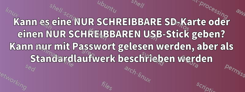 Kann es eine NUR SCHREIBBARE SD-Karte oder einen NUR SCHREIBBAREN USB-Stick geben? Kann nur mit Passwort gelesen werden, aber als Standardlaufwerk beschrieben werden